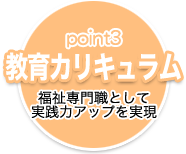 point3 教育カリキュラム 福祉専門職として実践力アップを実現