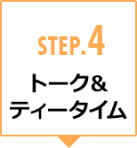 STEP.4 トーク＆ティータイム